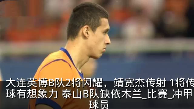 大连英博B队2将闪耀，靖宽杰传射 1将传球有想象力 泰山B队缺依木兰_比赛_冲甲_球员